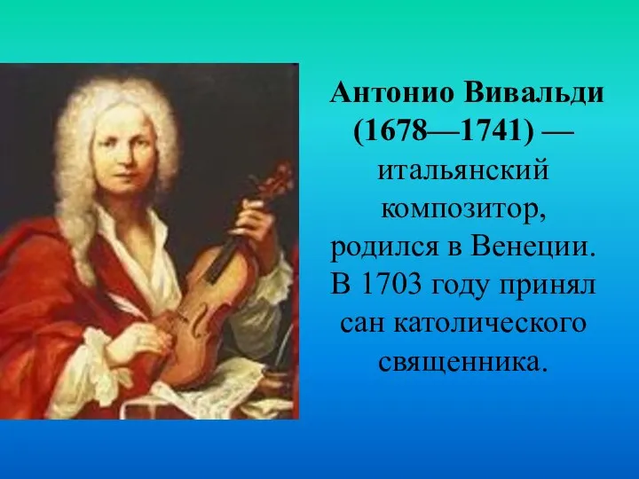 Антонио Вивальди (1678—1741) — итальянский композитор, родился в Венеции. В 1703 году принял сан католического священника.