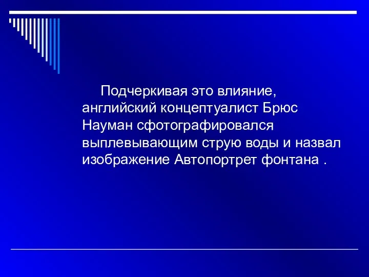 Подчеркивая это влияние, английский концептуалист Брюс Науман сфотографировался выплевывающим струю воды