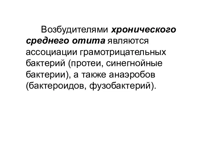 Возбудителями хронического среднего отита являются ассоциации грамотрицательных бактерий (протеи, синегнойные бактерии), а также анаэробов (бактероидов, фузобактерий).