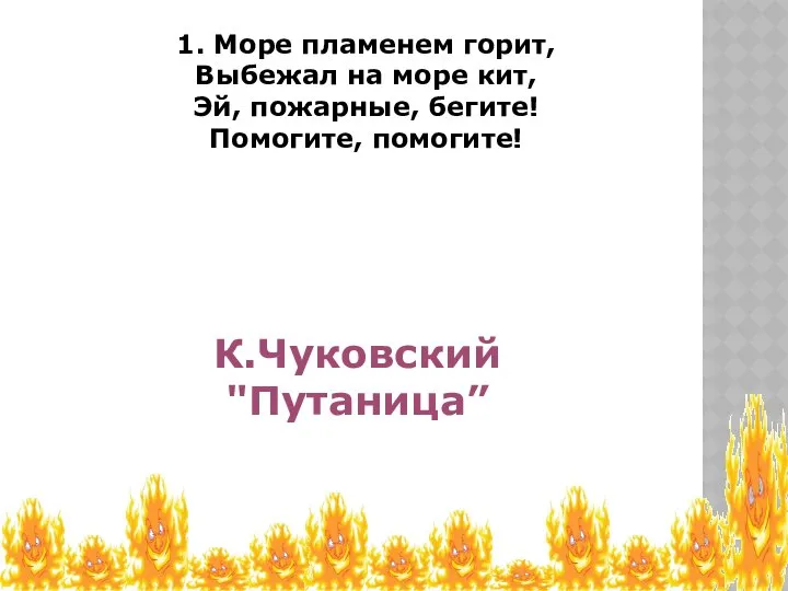 1. Море пламенем горит, Выбежал на море кит, Эй, пожарные, бегите! Помогите, помогите! К.Чуковский "Путаница”