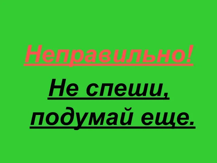 Неправильно! Не спеши, подумай еще.