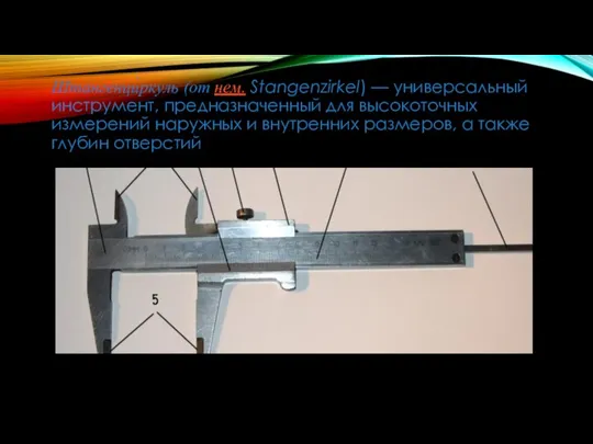 Штангенци́ркуль (от нем. Stangenzirkel) — универсальный инструмент, предназначенный для высокоточных измерений