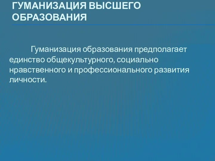 Гуманизация высшего образования Гуманизация образования предполагает единство общекультурного, социально нравственного и профессионального развития личности.