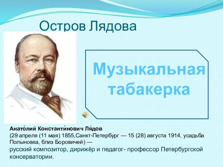 Остров Лядова Музыкальная табакерка Анато́лий Константи́нович Ля́дов (29 апреля (11 мая)