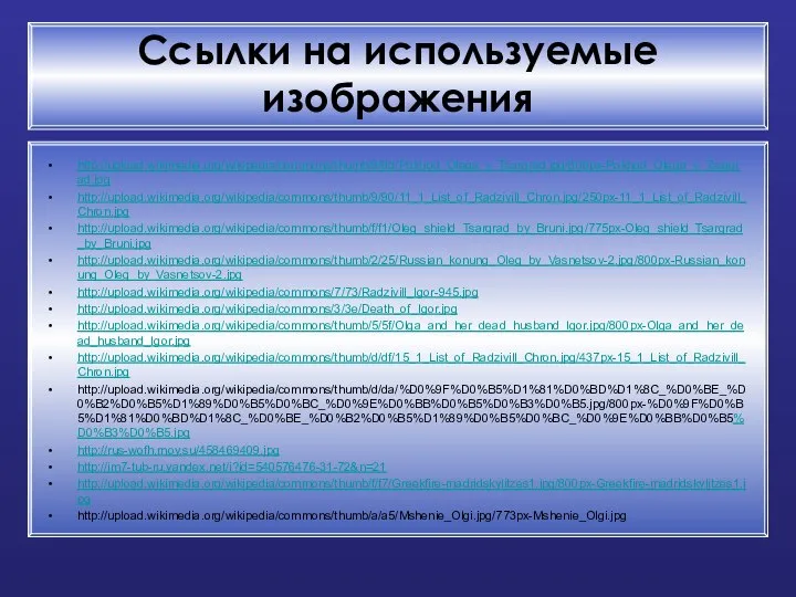 Ссылки на используемые изображения http://upload.wikimedia.org/wikipedia/commons/thumb/9/9d/Pokhod_Olega_v_Tsargrad.jpg/800px-Pokhod_Olega_v_Tsargrad.jpg http://upload.wikimedia.org/wikipedia/commons/thumb/9/90/11_1_List_of_Radzivill_Chron.jpg/250px-11_1_List_of_Radzivill_Chron.jpg http://upload.wikimedia.org/wikipedia/commons/thumb/f/f1/Oleg_shield_Tsargrad_by_Bruni.jpg/775px-Oleg_shield_Tsargrad_by_Bruni.jpg http://upload.wikimedia.org/wikipedia/commons/thumb/2/25/Russian_konung_Oleg_by_Vasnetsov-2.jpg/800px-Russian_konung_Oleg_by_Vasnetsov-2.jpg http://upload.wikimedia.org/wikipedia/commons/7/73/Radzivill_Igor-945.jpg http://upload.wikimedia.org/wikipedia/commons/3/3e/Death_of_Igor.jpg http://upload.wikimedia.org/wikipedia/commons/thumb/5/5f/Olga_and_her_dead_husband_Igor.jpg/800px-Olga_and_her_dead_husband_Igor.jpg