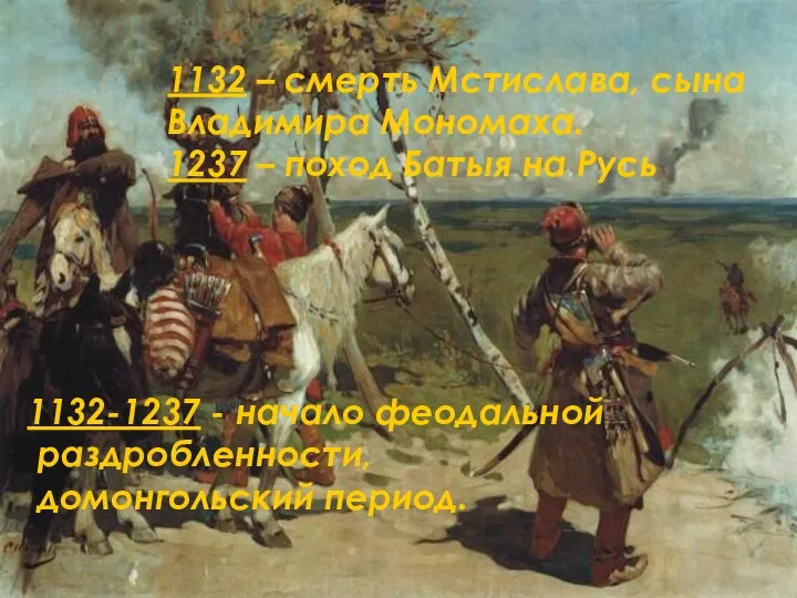 1132-1237 - начало феодальной раздробленности, домонгольский период. 1132 – смерть Мстислава,