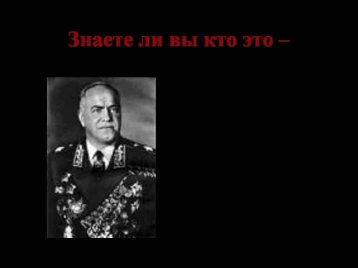 Знаете ли вы кто это – Георгий Константинович Жуков- заместитель Верховного