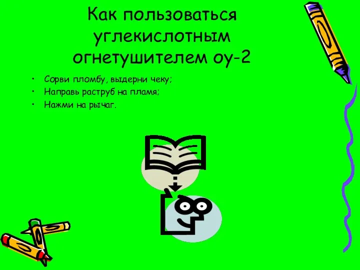 Как пользоваться углекислотным огнетушителем оу-2 Сорви пломбу, выдерни чеку; Направь раструб на пламя; Нажми на рычаг.