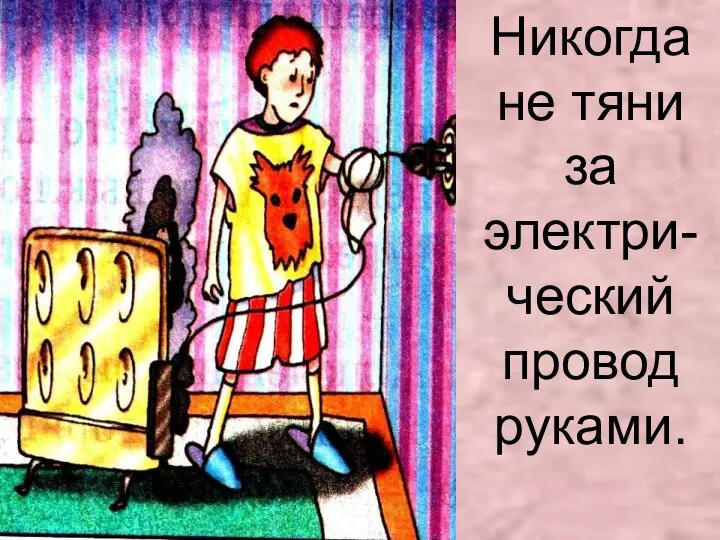 Никогда не тяни за электри-ческий провод руками.