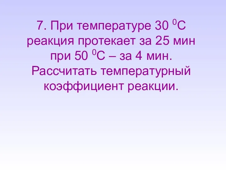 7. При температуре 30 0С реакция протекает за 25 мин при