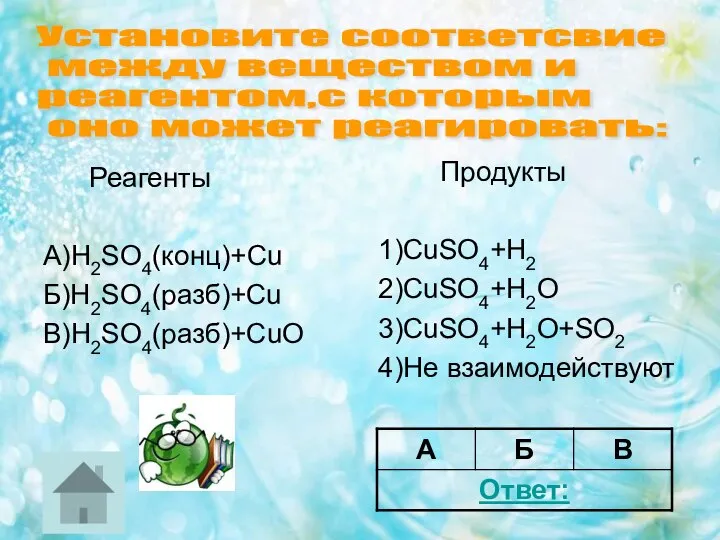 Реагенты А)H2SO4(конц)+Cu Б)H2SO4(разб)+Cu В)H2SO4(разб)+CuO Продукты 1)CuSO4+H2 2)CuSO4+H2O 3)CuSO4+H2O+SO2 4)Не взаимодействуют Установите