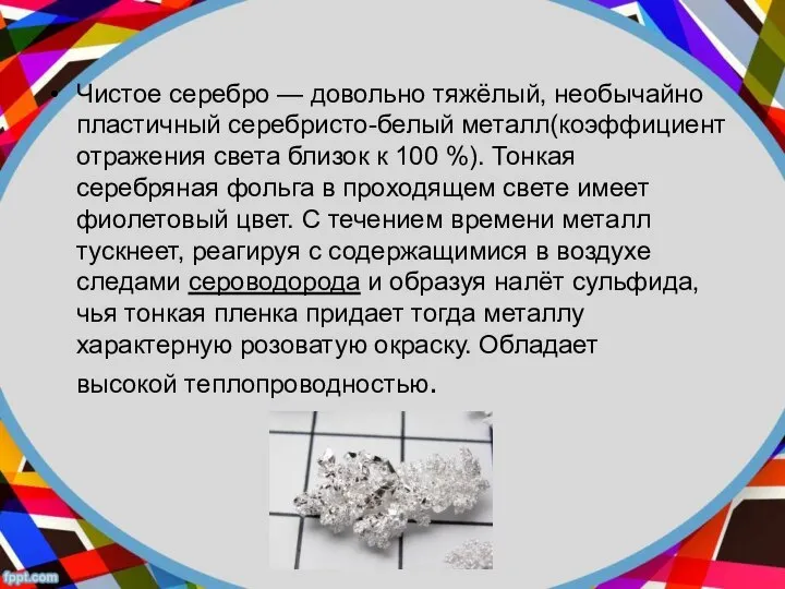 Чистое серебро — довольно тяжёлый, необычайно пластичный серебристо-белый металл(коэффициент отражения света