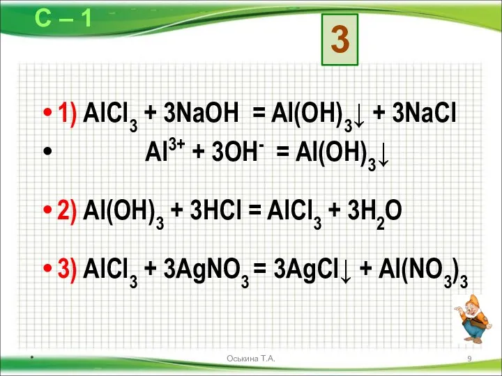 1) AlCl3 + 3NaOH = Al(OH)3↓ + 3NaCl Al3+ + 3OH-