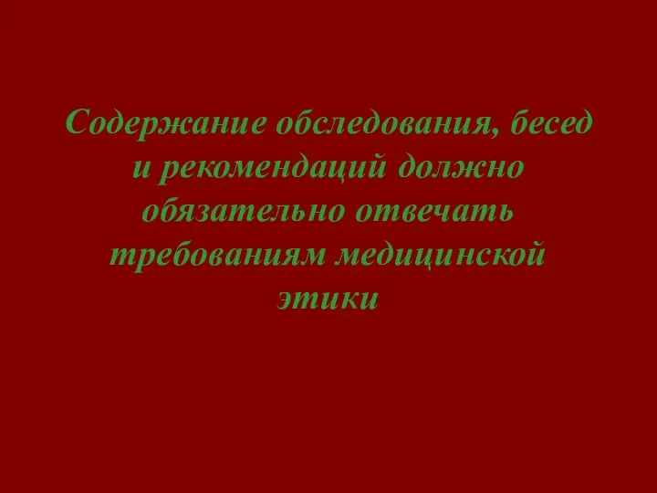 Содержание обследования, бесед и рекомендаций должно обязательно отвечать требованиям медицинской этики