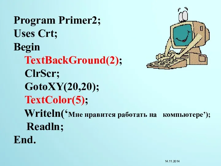 Program Primer2; Uses Crt; Begin TextBackGround(2); ClrScr; GotoXY(20,20); TextColor(5); Writeln(‘Мне нравится работать на компьютере’); Readln; End.