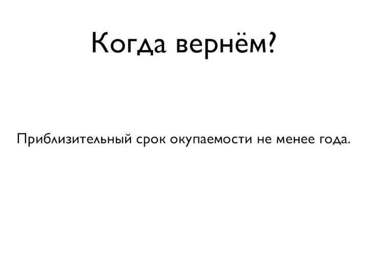 Когда вернём? Приблизительный срок окупаемости не менее года.