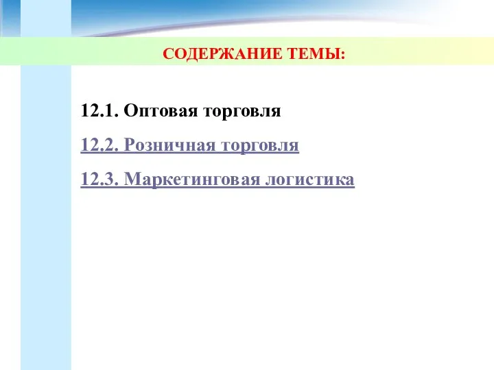 СОДЕРЖАНИЕ ТЕМЫ: 12.1. Оптовая торговля 12.2. Розничная торговля 12.3. Маркетинговая логистика