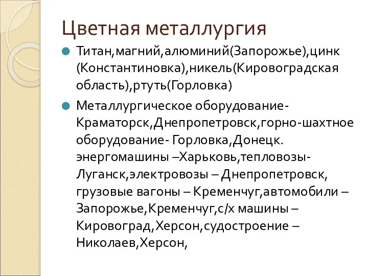 Цветная металлургия Титан,магний,алюминий(Запорожье),цинк(Константиновка),никель(Кировоградская область),ртуть(Горловка) Металлургическое оборудование- Краматорск,Днепропетровск,горно-шахтное оборудование- Горловка,Донецк.энергомашины –Харьковь,тепловозы-Луганск,электровозы –