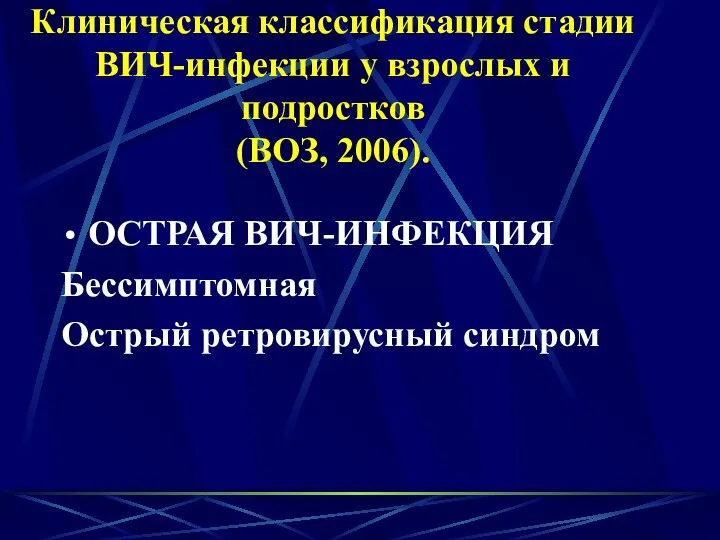 Клиническая классификация стадии ВИЧ-инфекции у взрослых и подростков (ВОЗ, 2006). ОСТРАЯ ВИЧ-ИНФЕКЦИЯ Бессимптомная Острый ретровирусный синдром