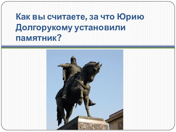 Как вы считаете, за что Юрию Долгорукому установили памятник?