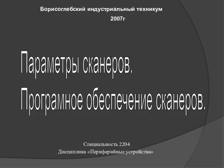 Параметры сканеров. Програмное обеспечение сканеров. Борисоглебский индустриальный техникум 2007г Специальность 2204 Дисциплина «Периферийные устройства»