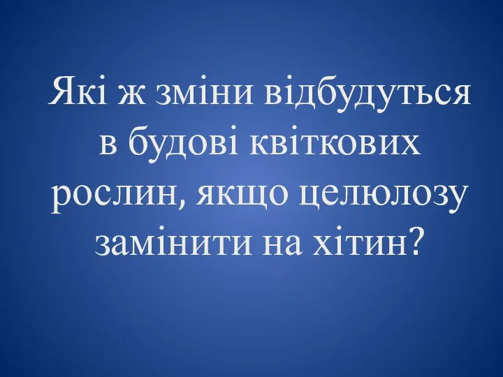 Які ж зміни відбудуться в будові квіткових рослин, якщо целюлозу замінити на хітин?