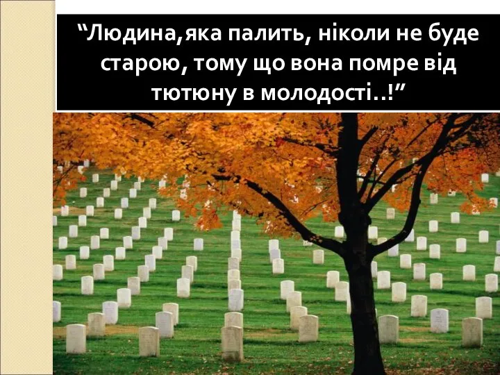 “Людина,яка палить, ніколи не буде старою, тому що вона помре від тютюну в молодості..!”