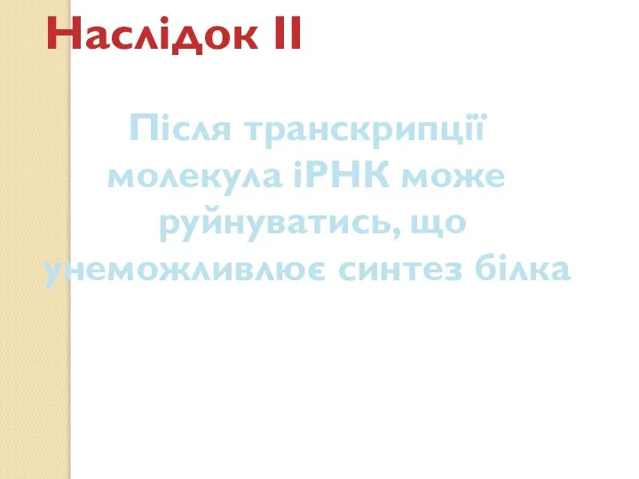 Наслідок ІІ Після транскрипції молекула іРНК може руйнуватись, що унеможливлює синтез білка