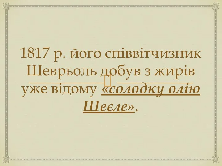 1817 р. його співвітчизник Шеврьоль добув з жирів уже відому «солодку олію Шеєле».