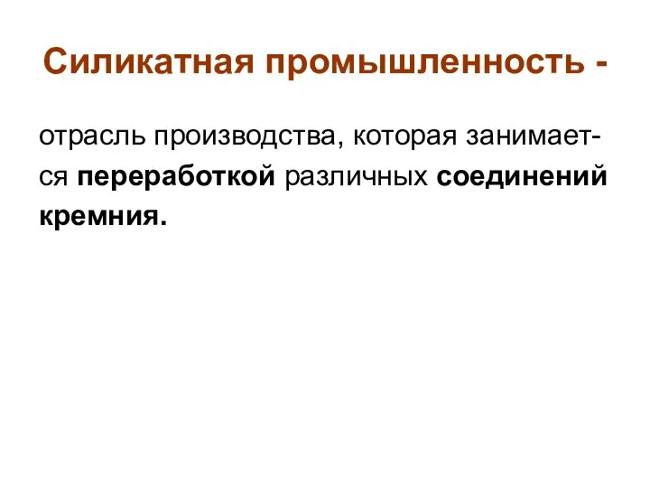 Силикатная промышленность - отрасль производства, которая занимает- ся переработкой различных соединений кремния.