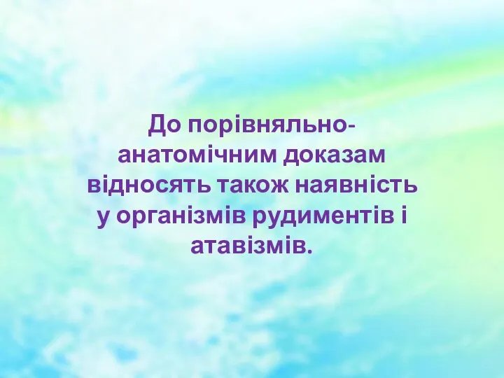 До порівняльно- анатомічним доказам відносять також наявність у організмів рудиментів і атавізмів.