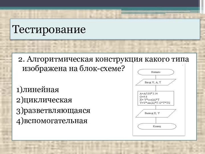 Тестирование 2. Алгоритмическая конструкция какого типа изображена на блок-схеме? 1)линейная 2)циклическая 3)разветвляющаяся 4)вспомогательная