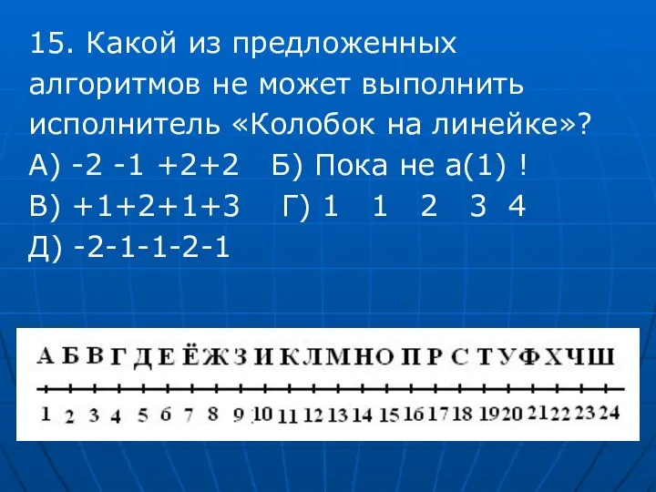 15. Какой из предложенных алгоритмов не может выполнить исполнитель «Колобок на