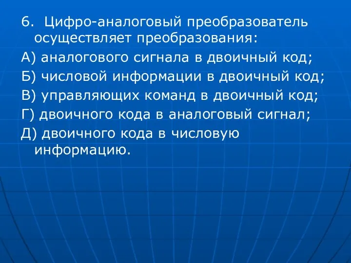 6. Цифро-аналоговый преобразователь осуществляет преобразования: А) аналогового сигнала в двоичный код;