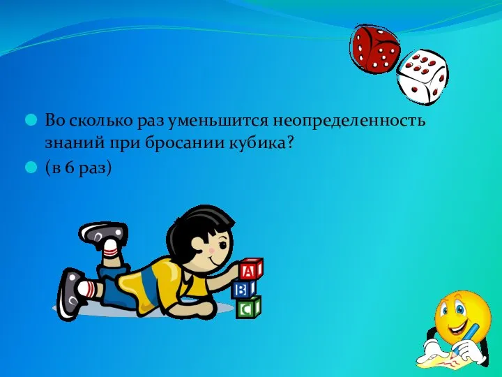 Во сколько раз уменьшится неопределенность знаний при бросании кубика? (в 6 раз)