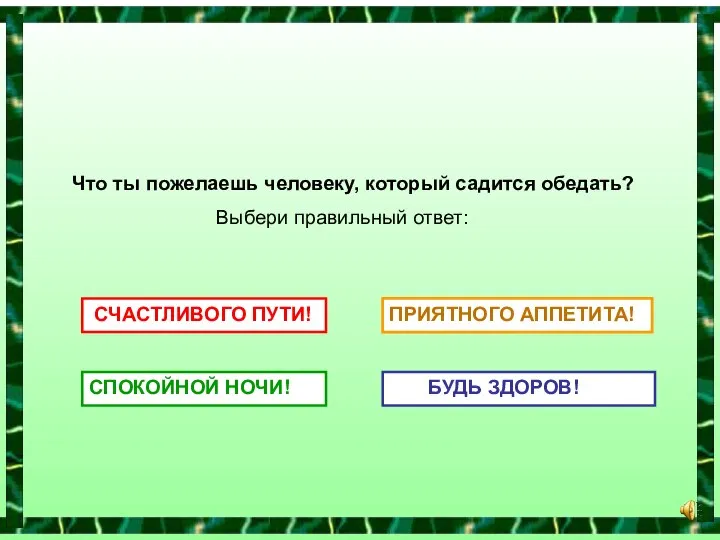 Что ты пожелаешь человеку, который садится обедать? Выбери правильный ответ: СЧАСТЛИВОГО