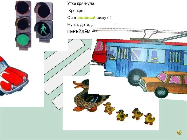 Утка крякнула: -Кря-кря! Свет зелёный вижу я! Ну-ка, дети, дружно, в ногу ПЕРЕЙДЁМ ЧЕРЕЗ ДОРОГУ!