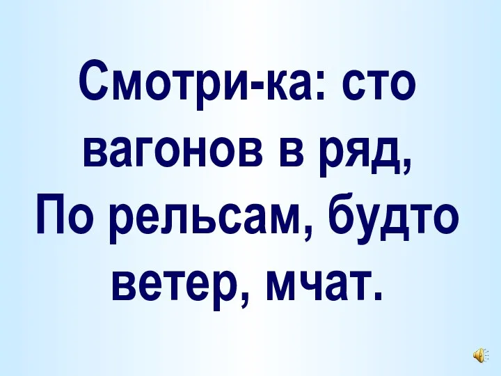 Смотри-ка: сто вагонов в ряд, По рельсам, будто ветер, мчат.