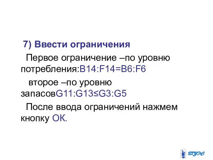 7) Ввести ограничения Первое ограничение –по уровню потребления:B14:F14=B6:F6 второе –по уровню