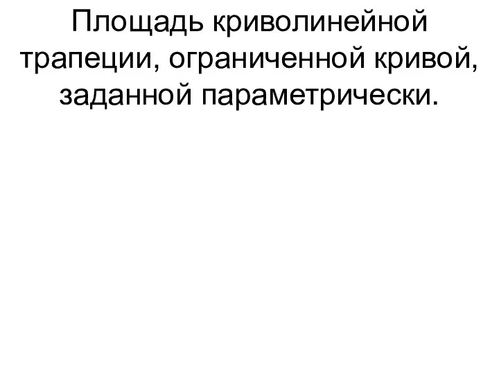 Площадь криволинейной трапеции, ограниченной кривой, заданной параметрически.