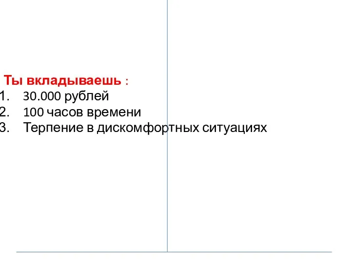 Ты вкладываешь : 30.000 рублей 100 часов времени Терпение в дискомфортных