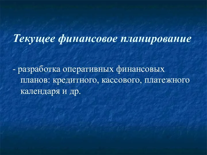 Текущее финансовое планирование - разработка оперативных финансовых планов: кредитного, кассового, платежного календаря и др.