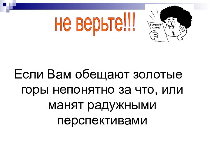 Если Вам обещают золотые горы непонятно за что, или манят радужными перспективами не верьте!!!