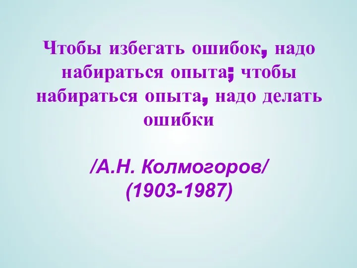 Чтобы избегать ошибок, надо набираться опыта; чтобы набираться опыта, надо делать ошибки /А.Н. Колмогоров/ (1903-1987)