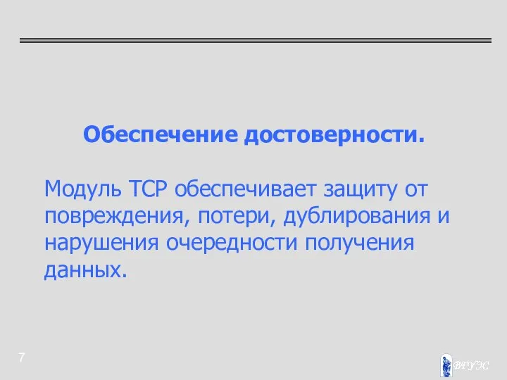 Обеспечение достоверности. Модуль TCP обеспечивает защиту от повреждения, потери, дублирования и нарушения очередности получения данных.