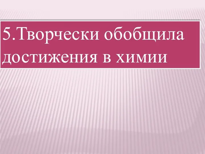 5.Творчески обобщила достижения в химии