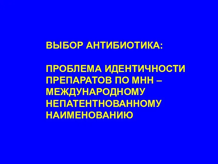 ВЫБОР АНТИБИОТИКА: ПРОБЛЕМА ИДЕНТИЧНОСТИ ПРЕПАРАТОВ ПО МНН – МЕЖДУНАРОДНОМУ НЕПАТЕНТНОВАННОМУ НАИМЕНОВАНИЮ