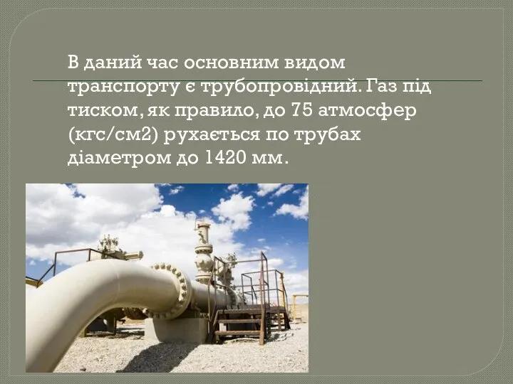 В даний час основним видом транспорту є трубопровідний. Газ під тиском,