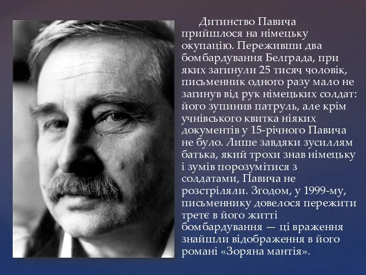 Дитинство Павича прийшлося на німецьку окупацію. Переживши два бомбардування Белграда, при