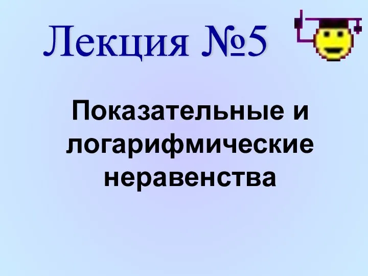 Лекция №5 Показательные и логарифмические неравенства